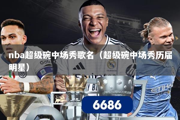 nba超级碗中场秀歌名(超级碗中场秀历届明星)