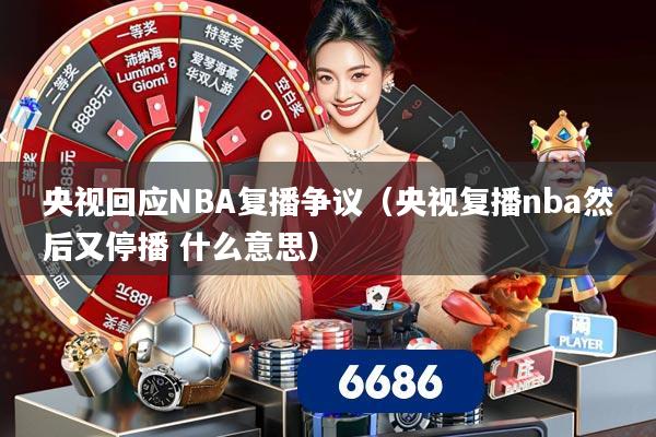 央视回应NBA复播争议（央视复播nba然后又停播 什么意思）