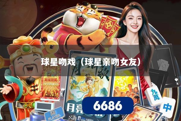 球星吻戏（球星亲吻女友）