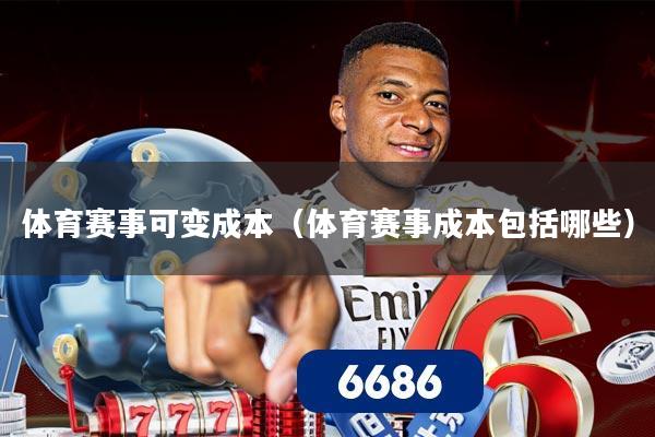 体育赛事可变成本（体育赛事成本包括哪些）