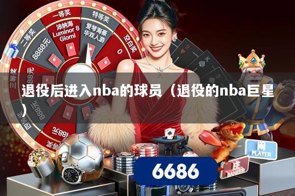 退役后进入nba的球员（退役的nba巨星）
