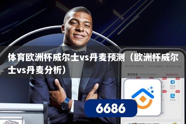 体育欧洲杯威尔士vs丹麦预测（欧洲杯威尔士vs丹麦分析）