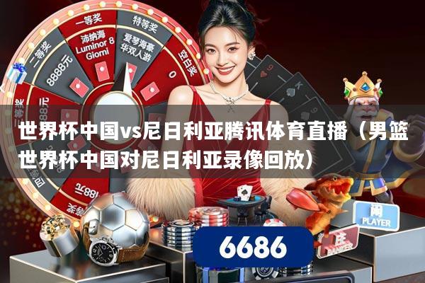 世界杯中国vs尼日利亚腾讯体育直播（男篮世界杯中国对尼日利亚录像回放）