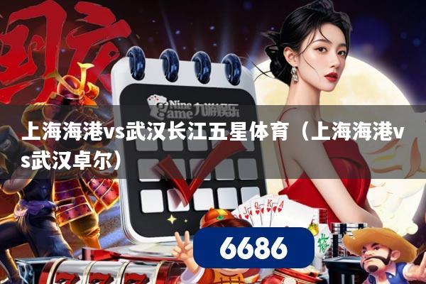 上海海港vs武汉长江五星体育（上海海港vs武汉卓尔）