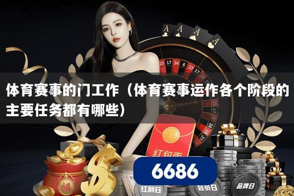 体育赛事的门工作（体育赛事运作各个阶段的主要任务都有哪些）