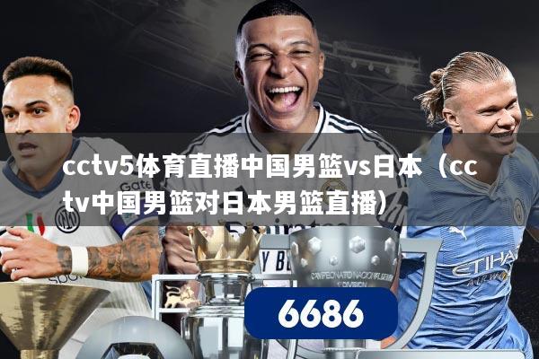 cctv5体育直播中国男篮vs日本(cctv中国男篮对日本男篮直播)