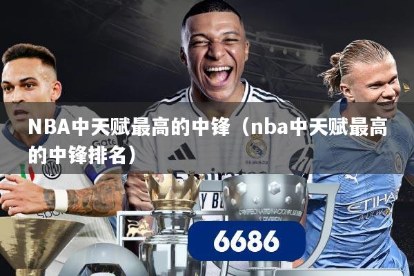 NBA中天赋最高的中锋（nba中天赋最高的中锋排名）