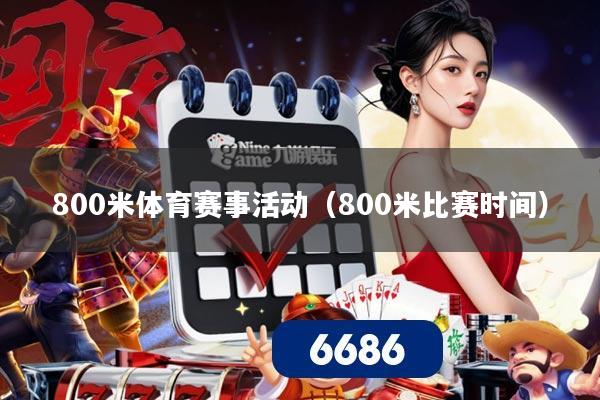 800米体育赛事活动（800米比赛时间）