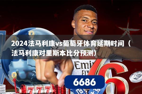 2024法马利康vs葡萄牙体育延期时间（法马利康对里斯本比分预测）