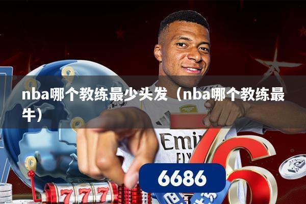 nba哪个教练最少头发（nba哪个教练最牛）