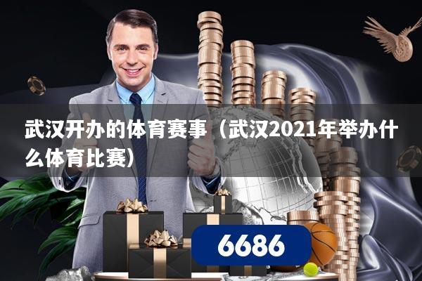 武汉开办的体育赛事（武汉2021年举办什么体育比赛）